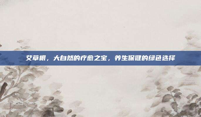 艾草根，大自然的疗愈之宝，养生保健的绿色选择