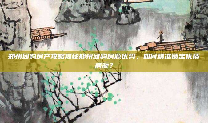 郑州团购房产攻略揭秘郑州团购房源优势，如何精准锁定优质房源？