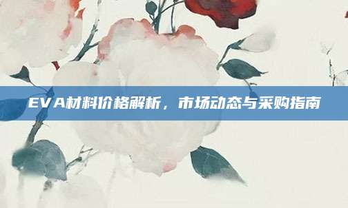 EVA材料价格解析，市场动态与采购指南