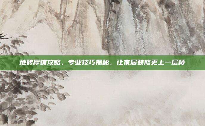 地砖厚铺攻略，专业技巧揭秘，让家居装修更上一层楼