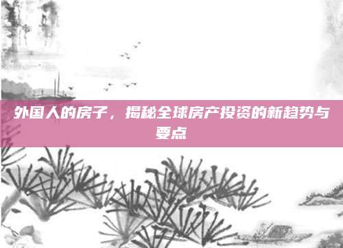 外国人的房子，揭秘全球房产投资的新趋势与要点