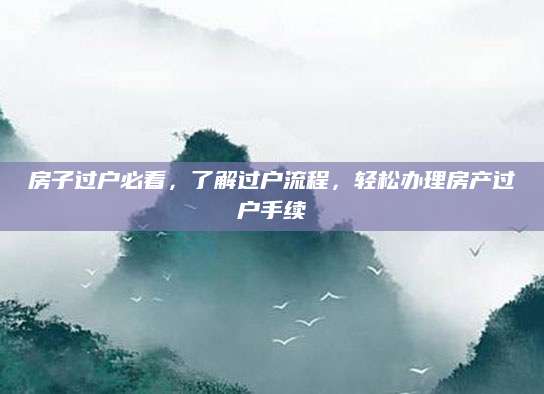 房子过户必看，了解过户流程，轻松办理房产过户手续