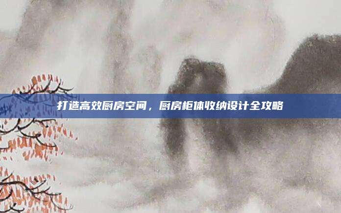 打造高效厨房空间，厨房柜体收纳设计全攻略