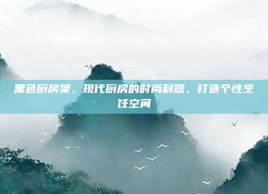 黑色厨房架，现代厨房的时尚利器，打造个性烹饪空间