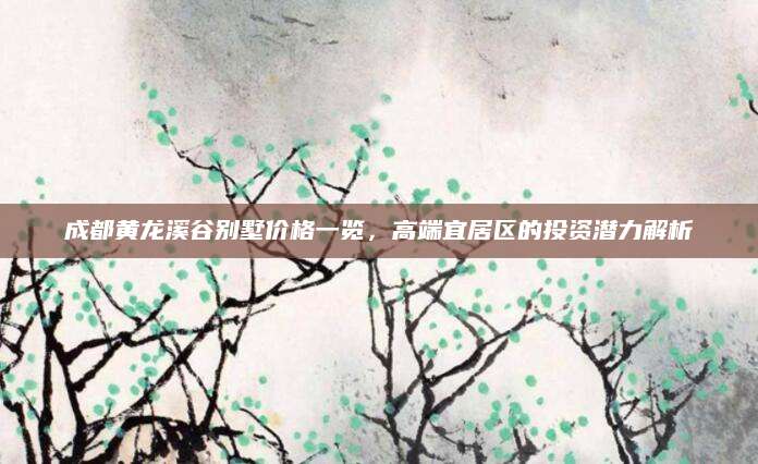 成都黄龙溪谷别墅价格一览，高端宜居区的投资潜力解析