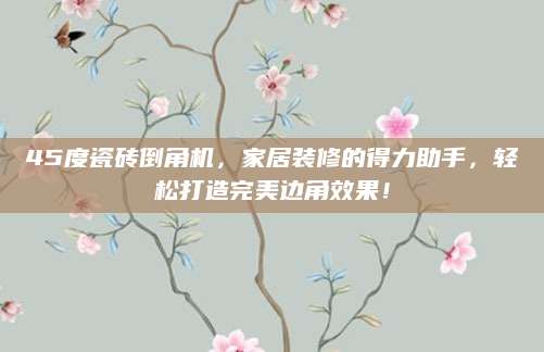 45度瓷砖倒角机，家居装修的得力助手，轻松打造完美边角效果！