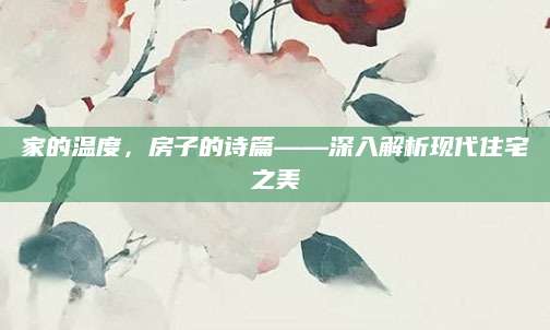 家的温度，房子的诗篇——深入解析现代住宅之美