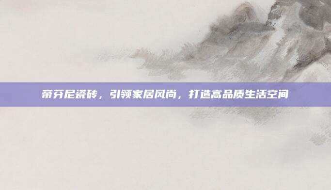 帝芬尼瓷砖，引领家居风尚，打造高品质生活空间