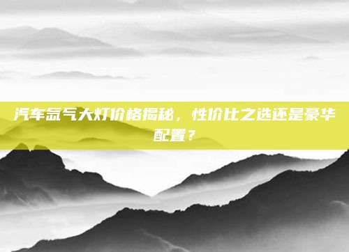 汽车氙气大灯价格揭秘，性价比之选还是豪华配置？