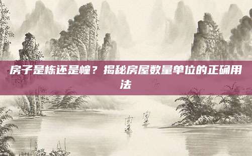 房子是栋还是幢？揭秘房屋数量单位的正确用法