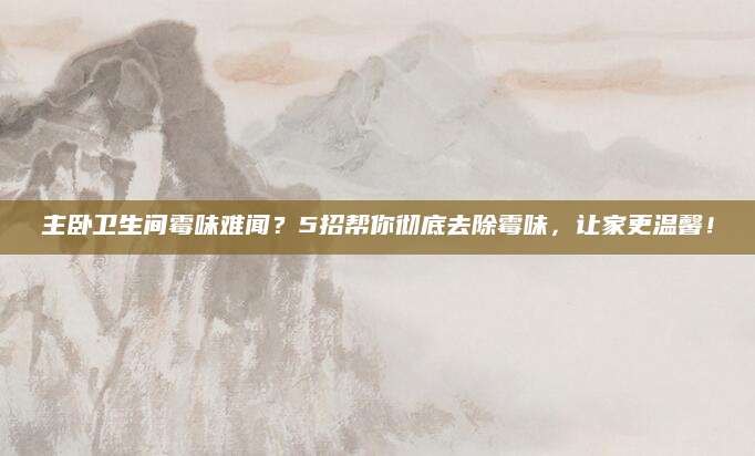 主卧卫生间霉味难闻？5招帮你彻底去除霉味，让家更温馨！
