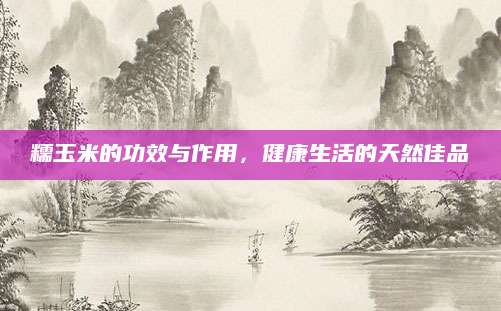 糯玉米的功效与作用，健康生活的天然佳品