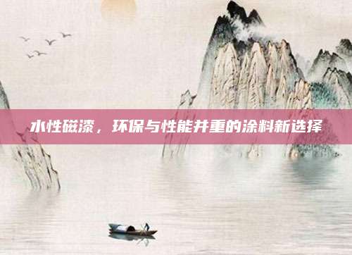 水性磁漆，环保与性能并重的涂料新选择