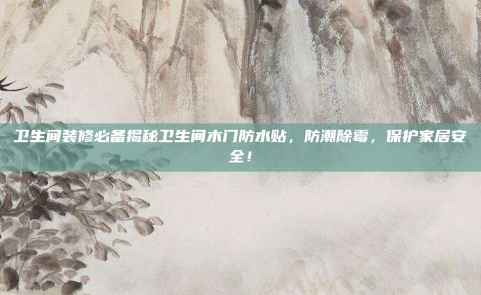 卫生间装修必备揭秘卫生间木门防水贴，防潮除霉，保护家居安全！