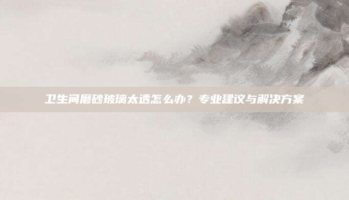 卫生间磨砂玻璃太透怎么办？专业建议与解决方案