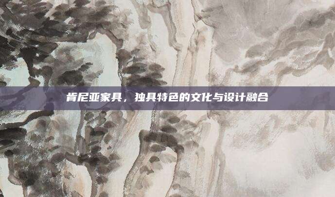 肯尼亚家具，独具特色的文化与设计融合