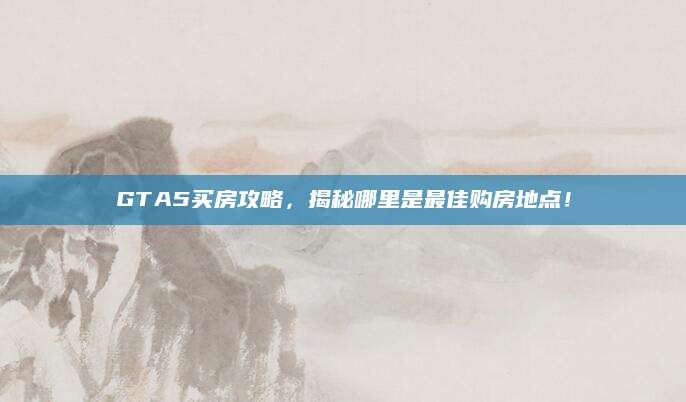 GTA5买房攻略，揭秘哪里是最佳购房地点！