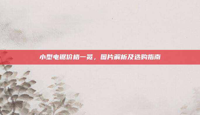 小型电锯价格一览，图片解析及选购指南