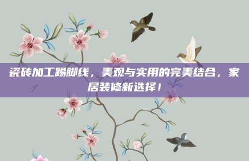 瓷砖加工踢脚线，美观与实用的完美结合，家居装修新选择！