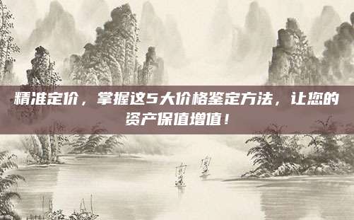 精准定价，掌握这5大价格鉴定方法，让您的资产保值增值！