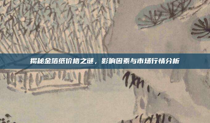 揭秘金箔纸价格之谜，影响因素与市场行情分析