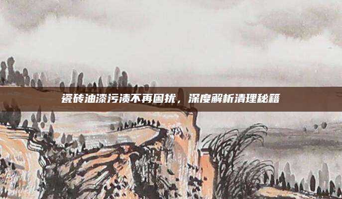 瓷砖油漆污渍不再困扰，深度解析清理秘籍