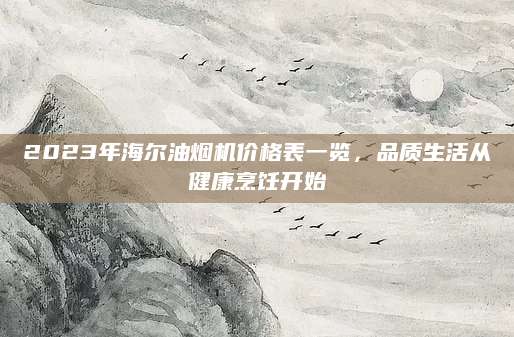 2023年海尔油烟机价格表一览，品质生活从健康烹饪开始