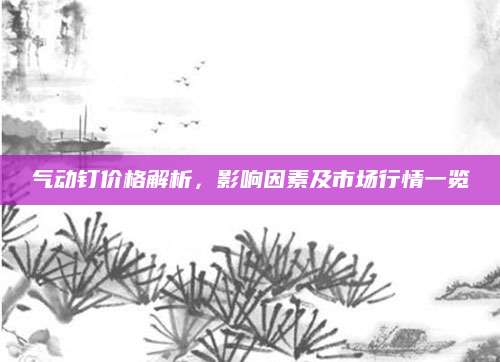 气动钉价格解析，影响因素及市场行情一览