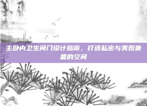 主卧内卫生间门设计指南，打造私密与美观兼备的空间
