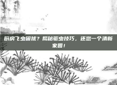 厨房飞虫困扰？揭秘驱虫技巧，还您一个清新家园！