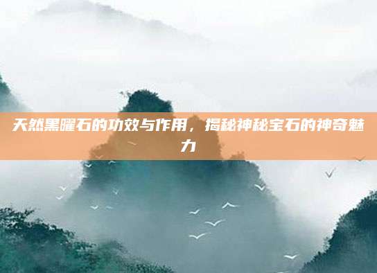 天然黑曜石的功效与作用，揭秘神秘宝石的神奇魅力