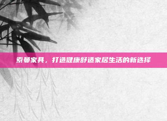 索曼家具，打造健康舒适家居生活的新选择