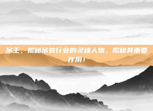 吊王，揭秘吊装行业的灵魂人物，揭秘其重要作用！