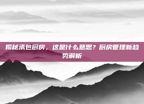 揭秘承包厨房，这是什么意思？厨房管理新趋势解析