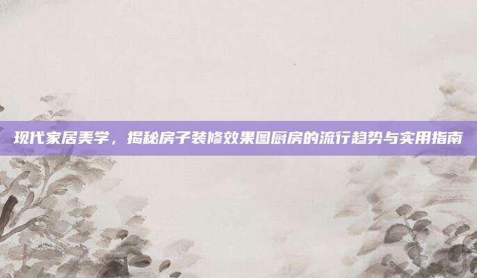 现代家居美学，揭秘房子装修效果图厨房的流行趋势与实用指南