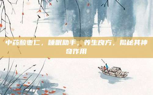 中药酸枣仁，睡眠助手，养生良方，揭秘其神奇作用