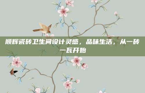 顺辉瓷砖卫生间设计灵感，品味生活，从一砖一瓦开始