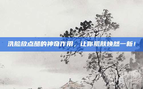 洗脸放点醋的神奇作用，让你肌肤焕然一新！