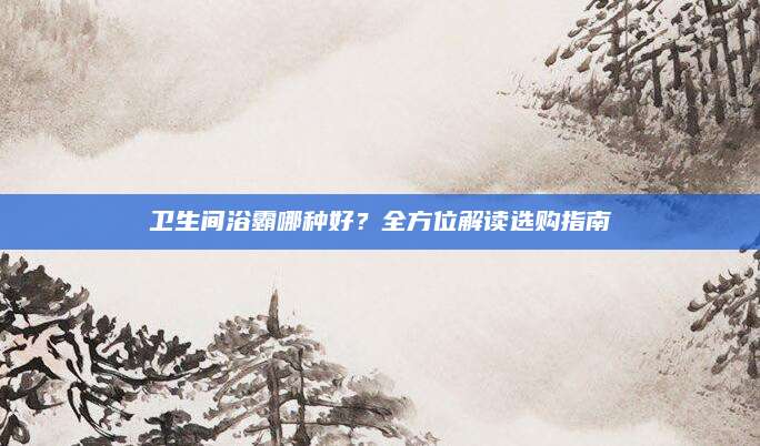 卫生间浴霸哪种好？全方位解读选购指南