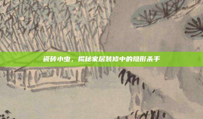 瓷砖小虫，揭秘家居装修中的隐形杀手