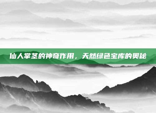 仙人掌茎的神奇作用，天然绿色宝库的奥秘