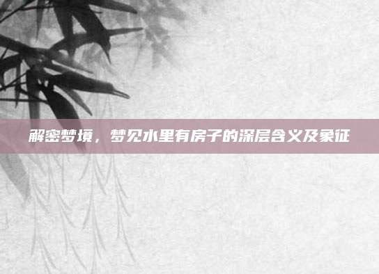 解密梦境，梦见水里有房子的深层含义及象征