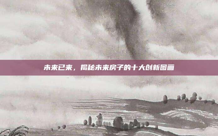 未来已来，揭秘未来房子的十大创新图画