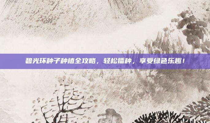 碧光环种子种植全攻略，轻松播种，享受绿色乐趣！