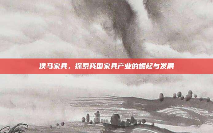 侯马家具，探索我国家具产业的崛起与发展