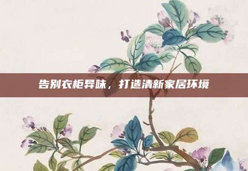 告别衣柜异味，打造清新家居环境
