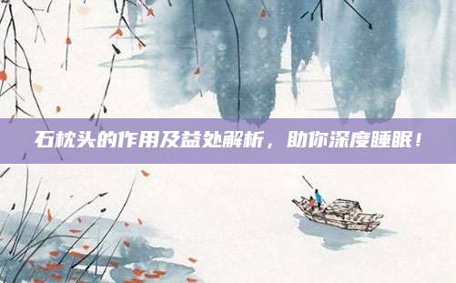 石枕头的作用及益处解析，助你深度睡眠！