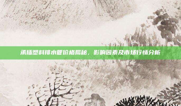 承插塑料排水管价格揭秘，影响因素及市场行情分析