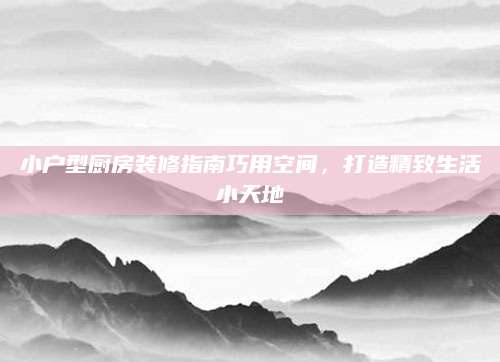 小户型厨房装修指南巧用空间，打造精致生活小天地