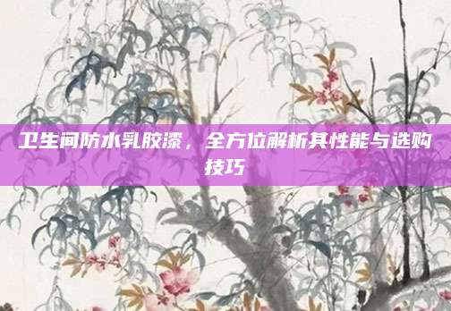 卫生间防水乳胶漆，全方位解析其性能与选购技巧